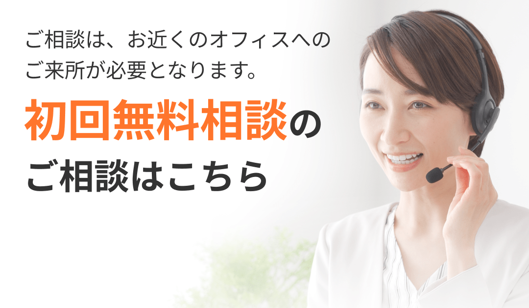 ご相談は、お近くのオフィスへのご来所が必要となります。 初回無料相談のご相談はこちら